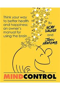 Mind Control: Think Your Way to Better Health and Happiness: An Owner's Manual for Using the Brain