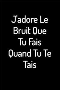 J'adore Le Bruit Que Tu Fais Quand Tu Te Tais