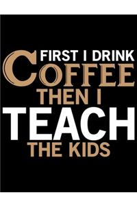 First I Drink Coffee Then I Teach The Kids