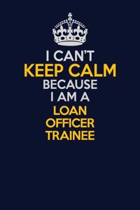 I Can't Keep Calm Because I Am A Loan Officer Trainee