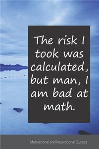 The risk I took was calculated, but man, I am bad at math.