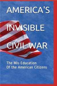 America's Invisible Civil War the Mis-Education of the American Citizens: The Mis-Education of the American Citizens