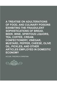 A Treatise on Adulterations of Food, and Culinary Poisons Exhibiting the Fraudulent Sophistications of Bread, Beer, Wine, Spiritous Liquors, Tea, Co