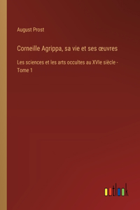 Corneille Agrippa, sa vie et ses oeuvres