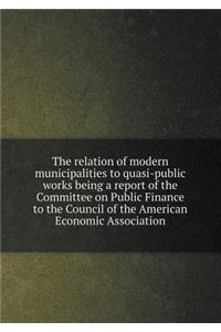 The relation of modern municipalities to quasi-public works being a report of the Committee on Public Finance to the Council of the American Economic Association