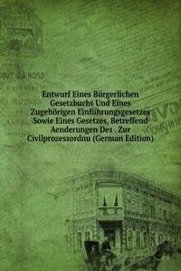 Entwurf Eines Burgerlichen Gesetzbuchs Und Eines Zugehorigen Einfuhrungsgesetzes Sowie Eines Gesetzes, Betreffend Aenderungen Des . Zur Civilprozessordnu (German Edition)