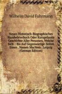 Neues Historisch-Biographisches Handworterbuch Oder Kurzgefasste Geschichte Aller Personen, Welche Sich .: Bis Auf Gegenwartige Zeiten Einen . Namen Machten . Leipzig (German Edition)