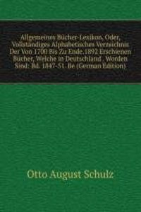 Allgemeines Bucher-Lexikon, Oder, Vollstandiges Alphabetisches Verzeichnis Der Von 1700 Bis Zu Ende.1892 Erschienen Bucher, Welche in Deutschland . Worden Sind: Bd. 1847-51. Be (German Edition)