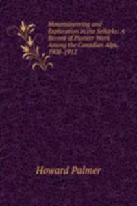 Mountaineering and Exploration in the Selkirks: A Record of Pioneer Work Among the Canadian Alps, 1908-1912
