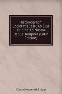 Historiographi Societatis Iesu, Ab Eius Origine Ad Nostra Usque Tempora (Latin Edition)