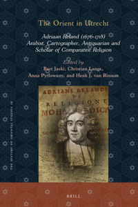 Orient in Utrecht: Adriaan Reland (1676-1718), Arabist, Cartographer, Antiquarian and Scholar of Comparative Religion
