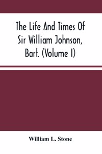 Life And Times Of Sir William Johnson, Bart. (Volume I)