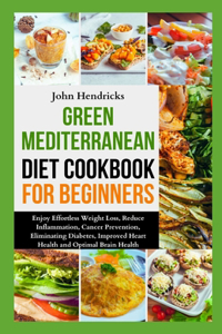Green Mediterranean Diet Cookbook for Beginners: Enjoy Effortless Weight Loss, Reduce Inflammation, Cancer Prevention, Eliminating Diabetes, Improved Heart Health and Optimal Brain Health