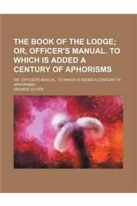 The Book of the Lodge; Or, Officer's Manual. to Which Is Added a Century of Aphorisms. Or, Officer's Manual. to Which Is Added a Century of Aphorisms