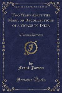 Two Years Abaft the Mast, or Recollections of a Voyage to India: A Personal Narrative (Classic Reprint): A Personal Narrative (Classic Reprint)