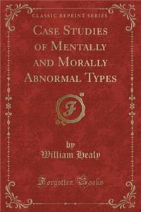 Case Studies of Mentally and Morally Abnormal Types (Classic Reprint)