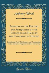 Appendix to the History and Antiquities of the Colleges and Halls in the University of Oxford: Containing Fasti Oxonienses, or a Commentary on the Supreme Magistrates of the University (Classic Reprint)