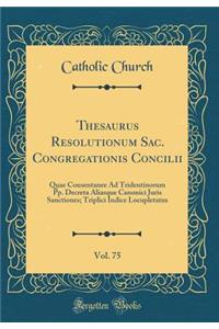 Thesaurus Resolutionum Sac. Congregationis Concilii, Vol. 75: Quae Consentanee Ad Tridentinorum Pp. Decreta Aliasque Canonici Juris Sanctiones; Triplici Indice Locupletatus (Classic Reprint)