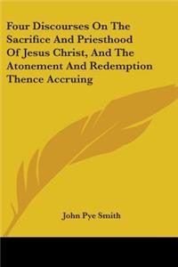 Four Discourses On The Sacrifice And Priesthood Of Jesus Christ, And The Atonement And Redemption Thence Accruing