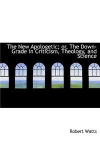 The New Apologetic; Or, the Down-Grade in Criticism, Theology, and Science