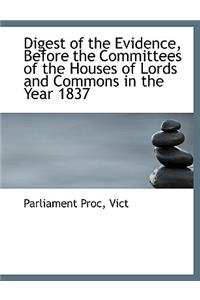 Digest of the Evidence, Before the Committees of the Houses of Lords and Commons in the Year 1837