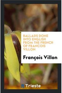 Ballads Done Into English from the French of Francois Villon