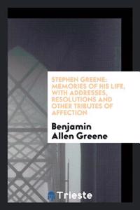 Stephen Greene: memories of his life, with addresses, resolutions and other tributes of affection