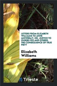 Letters from Elizabeth Williams to Anne Mowbray; Or, Justice to Ourselves and Others, the ...