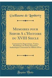 Memoires pour Servir A l'Histoire du XVIII Siecle: Contenant les Negociations, Traitez, Resolutions, Et Autres Documens Authentiques Concernant les Affaires d'Etat (Classic Reprint)