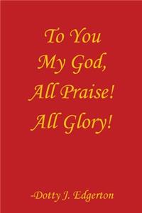 To You My God, All Praise! All Glory!