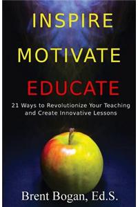 Inspire, Motivate, Educate!: 21 Ways to Revolutionize Your Teaching & Create Innovative Lessons