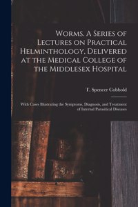 Worms. A Series of Lectures on Practical Helminthology, Delivered at the Medical College of the Middlesex Hospital; With Cases Illustrating the Symptoms, Diagnosis, and Treatment of Internal Parasitical Diseases