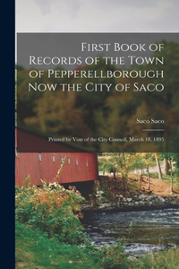 First Book of Records of the Town of Pepperellborough now the City of Saco; Printed by Vote of the City Council, March 18, 1895