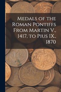 Medals of the Roman Pontiffs From Martin V., 1417, to Pius IX., 1870