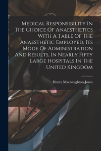 Medical Responsibility In The Choice Of Anaesthetics With A Table Of The Anaesthetic Employed, Its Mode Of Administration And Results, In Nearly Fifty Large Hospitals In The United Kingdom