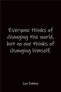 Everyone thinks of changing the world, but no one thinks of changing himself. Leo Tolstoy