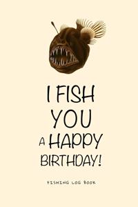 I Fish You a Happy Birthday! Fishing Log Book