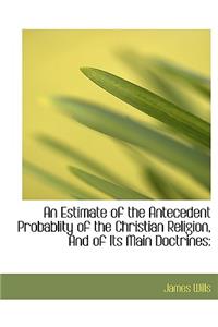 An Estimate of the Antecedent Probablity of the Christian Religion, and of Its Main Doctrines