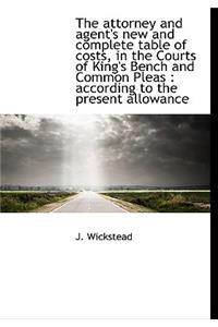 The Attorney and Agent's New and Complete Table of Costs, in the Courts of King's Bench and Common P