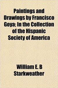 Paintings and Drawings by Francisco Goya; In the Collection of the Hispanic Society of America