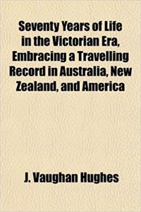 Seventy Years of Life in the Victorian Era, Embracing a Travelling Record in Australia, New Zealand, and America
