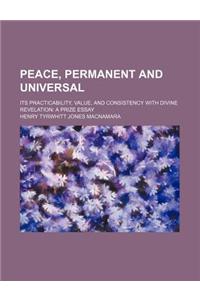 Peace, Permanent and Universal; Its Practicability, Value, and Consistency with Divine Revelation a Prize Essay