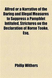 Alfred or a Narrative of the Daring and Illegal Measures to Suppress a Pamphlet Intituled, Strictures on the Declaration of Horne Tooke, Esq.