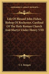Life of Blessed John Fisher, Bishop of Rochester, Cardinal of the Holy Roman Church and Martyr Under Henry VIII