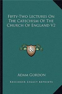 Fifty-Two Lectures On The Catechism Of The Church Of England V2