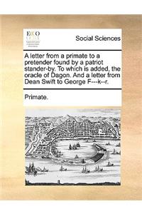 A Letter from a Primate to a Pretender Found by a Patriot Stander-By. to Which Is Added, the Oracle of Dagon. and a Letter from Dean Swift to George F---K--R.