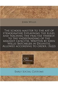 The School-Maister to the Art of Stenographie Explayning the Rules, and Teaching the Practise Thereof, to the Vndestanding of the Meanest Capacitie. Written by Iohn Willis Batcheler in Diuinitie. Allowed According to Order. (1622)