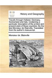 Travels through Holland, Germany, Switzerland and Italy. Containing a particular description of the antient and present state of those countries