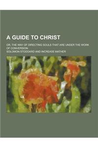 A Guide to Christ; Or, the Way of Directing Souls That Are Under the Work of Conversion