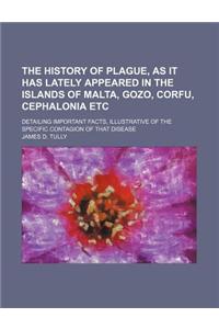 The History of Plague, as It Has Lately Appeared in the Islands of Malta, Gozo, Corfu, Cephalonia Etc; Detailing Important Facts, Illustrative of the